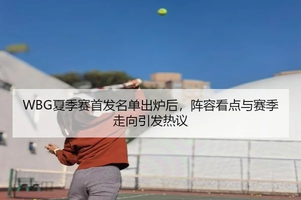 WBG夏季赛首发名单出炉后，阵容看点与赛季走向引发热议