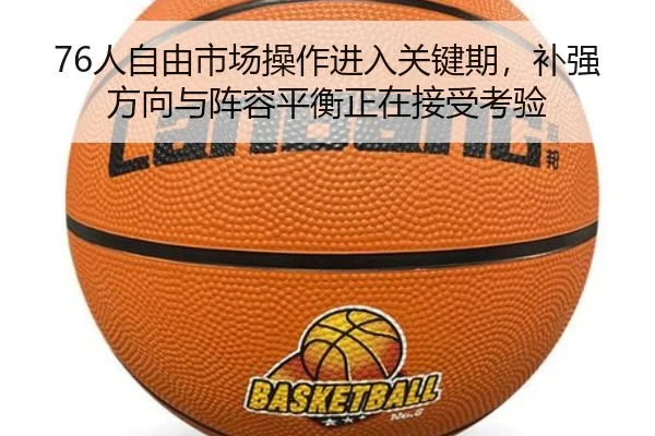 76人自由市场操作进入关键期，补强方向与阵容平衡正在接受考验 | kaiyun